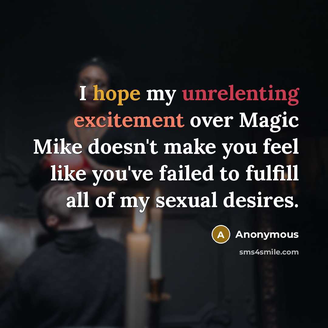 “I hope my unrelenting excitement over Magic Mike doesn't make you feel like you've failed to fulfill all of my sexual desires.” quote by Anonymous