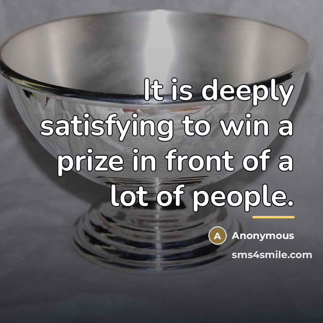 “It is deeply satisfying to win a prize in front…” quote by Anonymous