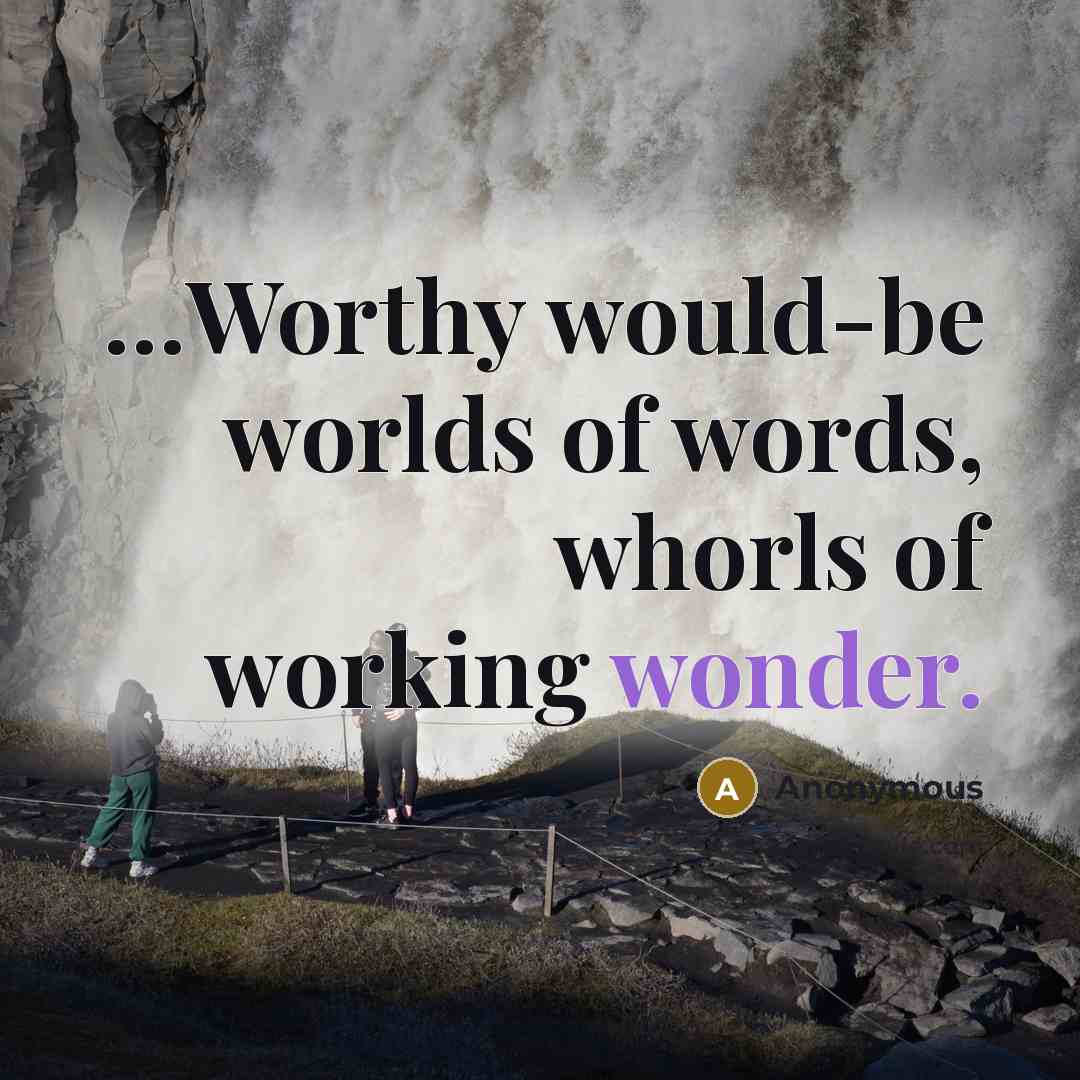 “…Worthy would-be worlds of words, whorls of working wonder.” quote by Anonymous