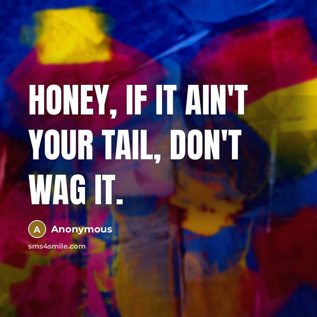 “Honey, if it ain't your tail, don't wag it.…” quote by Anonymous