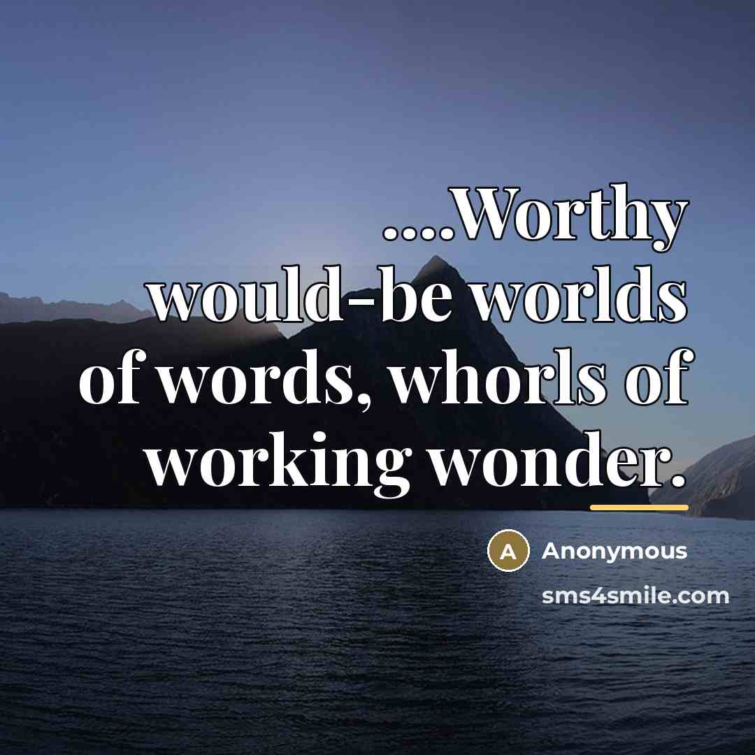 “....Worthy would-be worlds of words, whorls of working wonder.…” quote by Anonymous