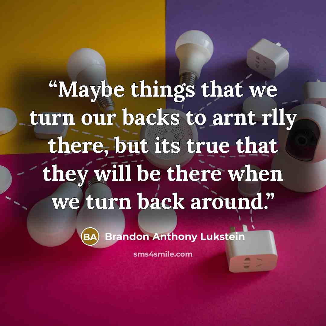 “Maybe things that we turn our backs to arnt rlly there, but its true that they will be there when we turn back around.” quote by Brandon Anthony Lukstein