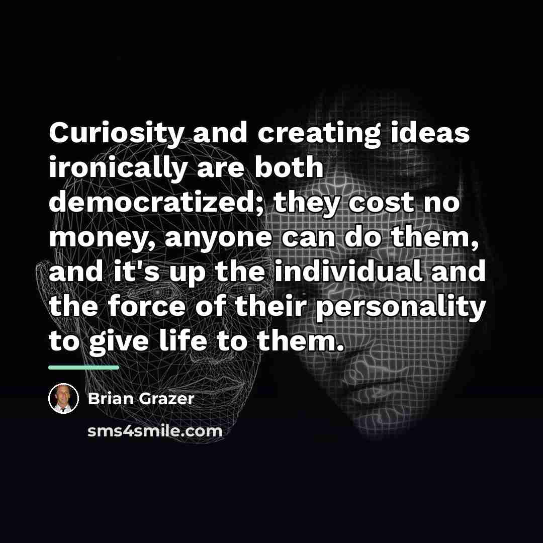 “Curiosity and creating ideas ironically are both democratized; they cost…” quote by Brian Grazer