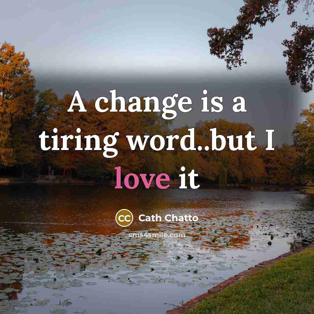 “A change is a tiring word..but I love it…” quote by Cath Chatto