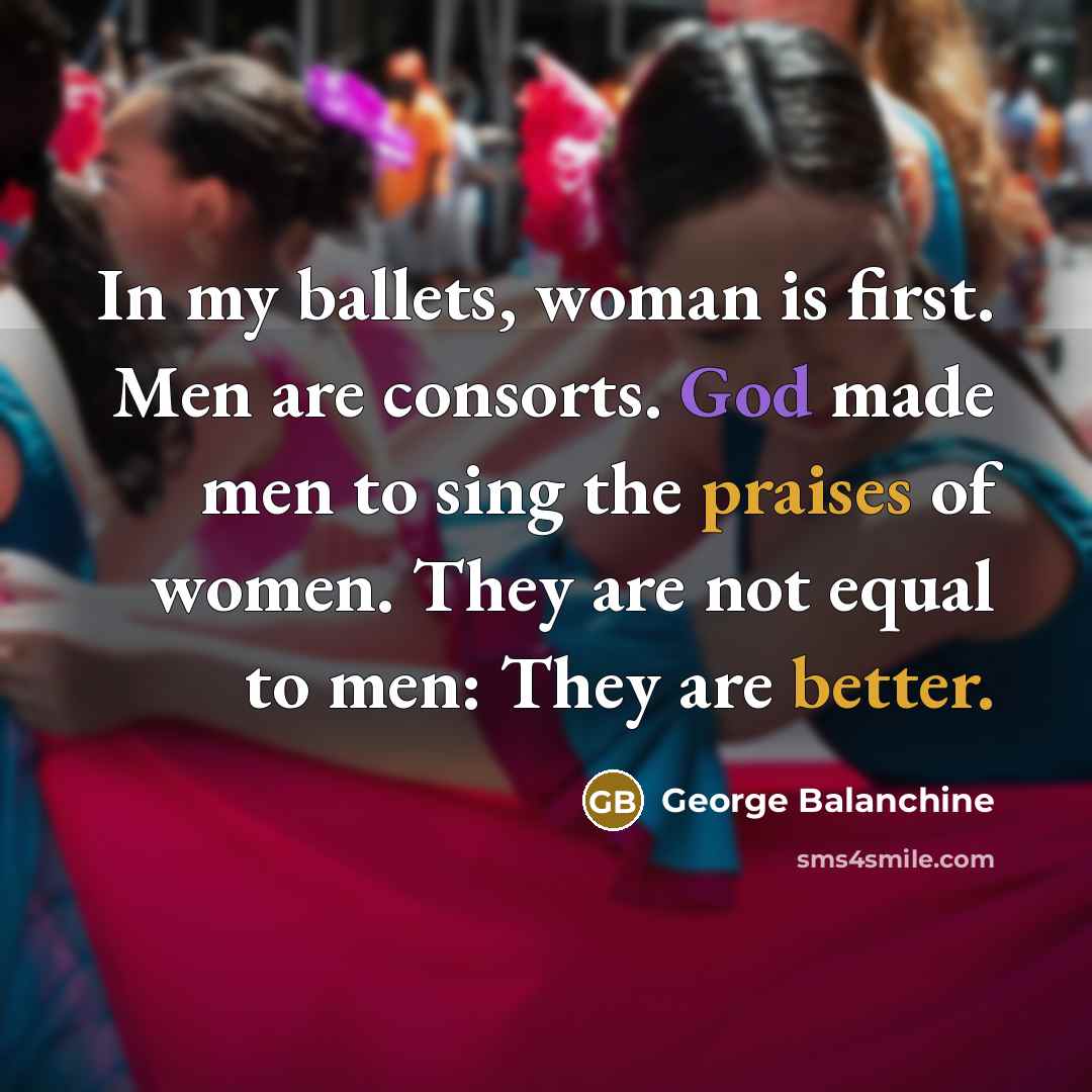 “In my ballets, woman is first. Men are consorts. God…” quote by George Balanchine