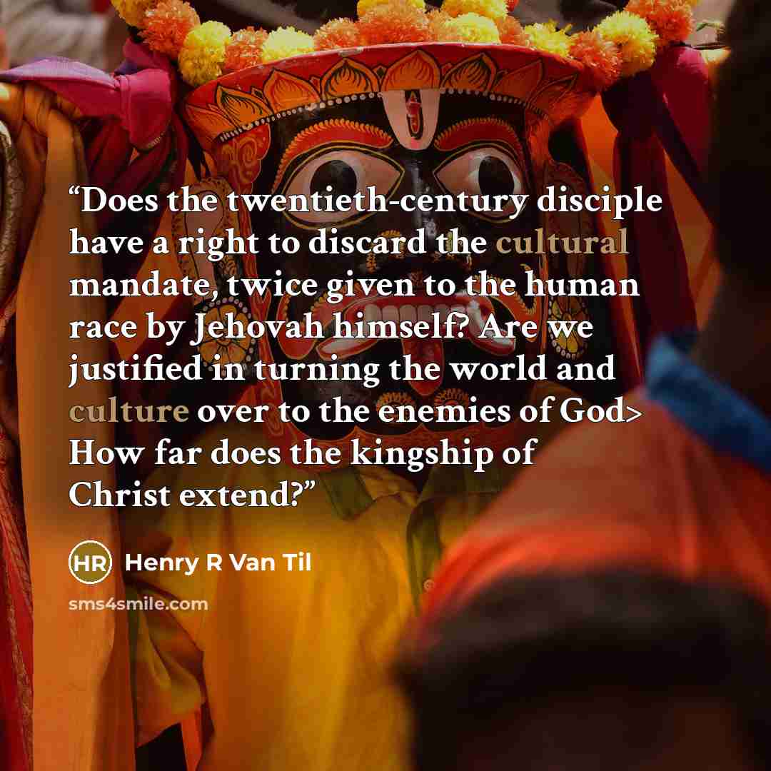 “Does the twentieth-century disciple have a right to discard the cultural mandate, twice given to the human race by Jehovah himself? Are we justified in turning the world and culture over to the enemies of God> How far does the kingship of Christ extend?” quote by Henry R Van Til