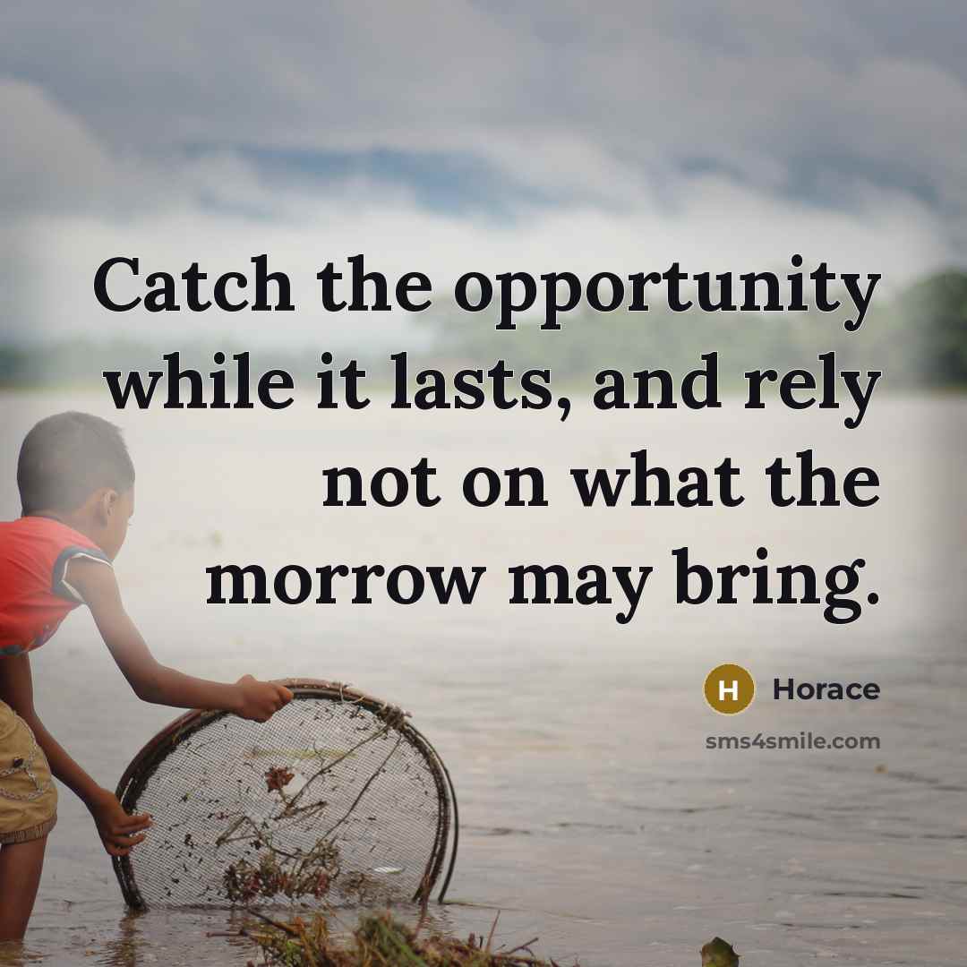 “Catch the opportunity while it lasts, and rely not on what the morrow may bring.” quote by Horace