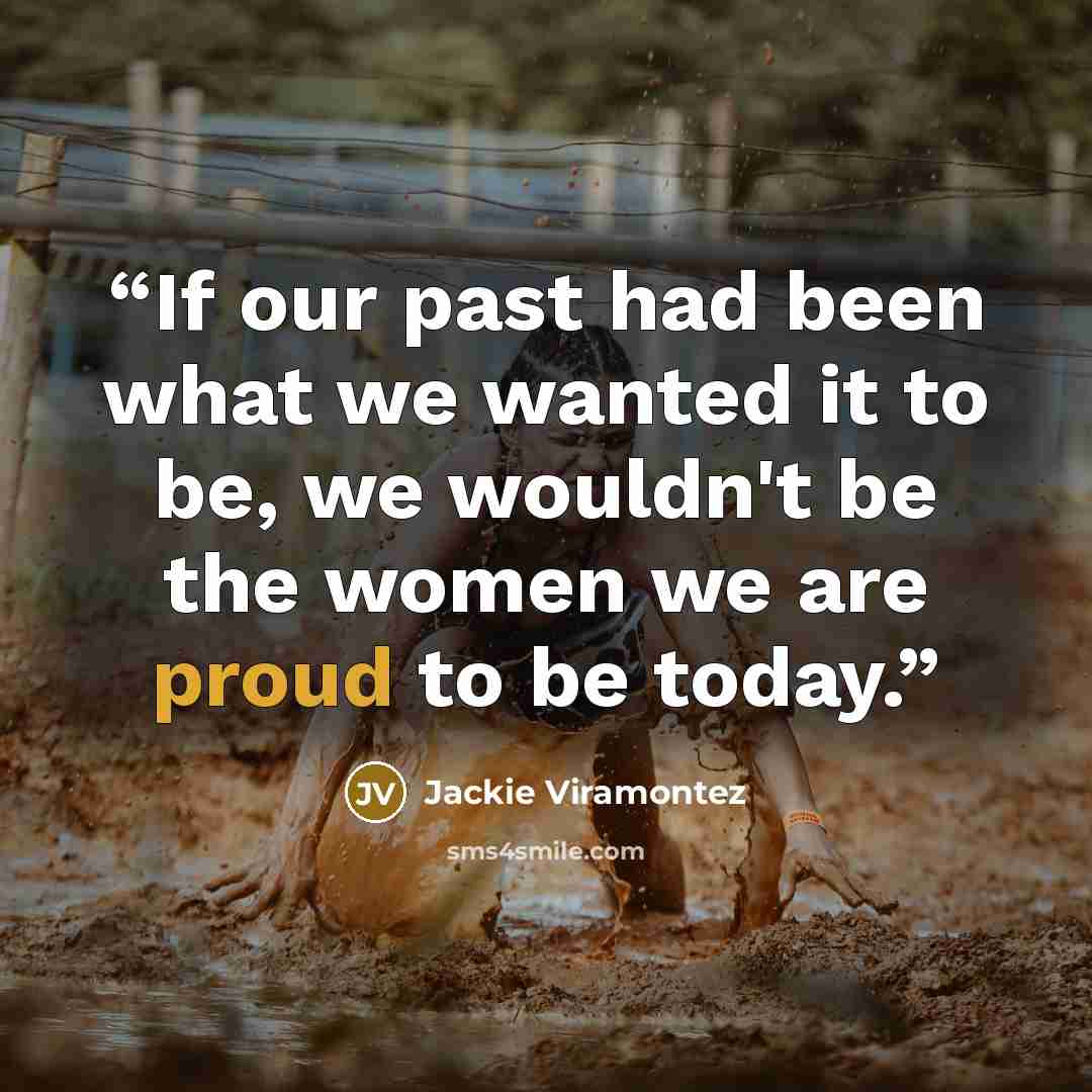 “If our past had been what we wanted it to be, we wouldn't be the women we are proud to be today.” quote by Jackie Viramontez