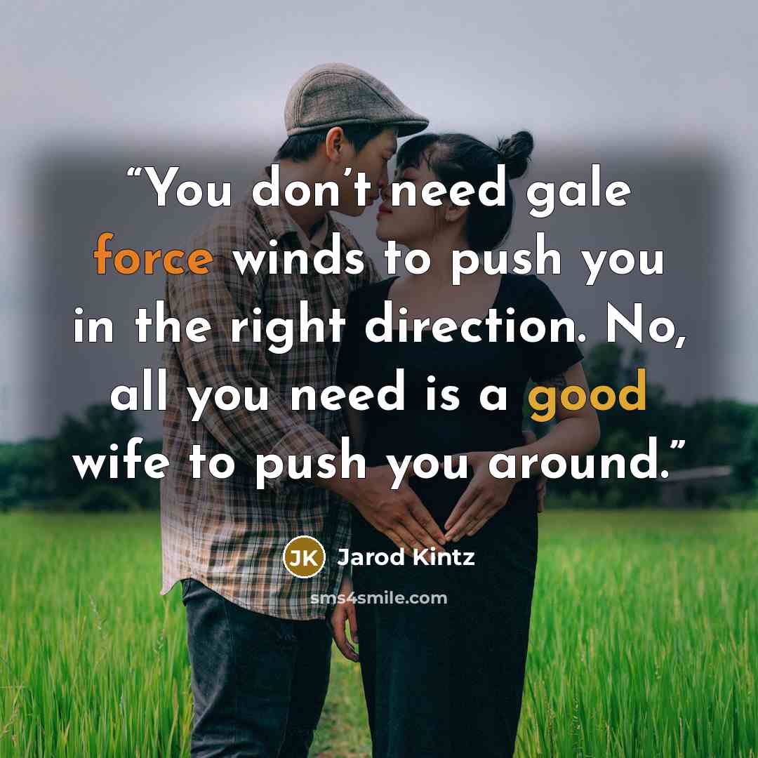 “You don’t need gale force winds to push you in the right direction. No, all you need is a good wife to push you around.” quote by Jarod Kintz