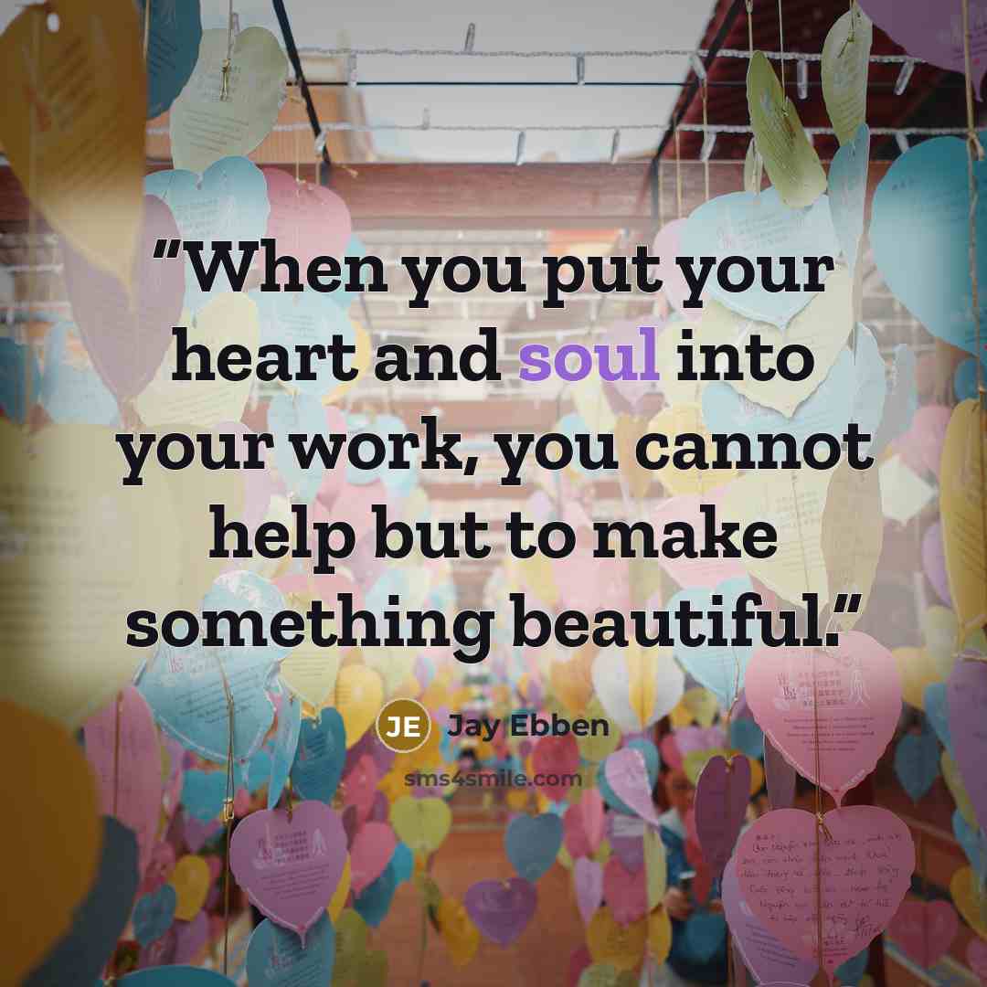 “When you put your heart and soul into your work, you cannot help but to make something beautiful.” quote by Jay Ebben