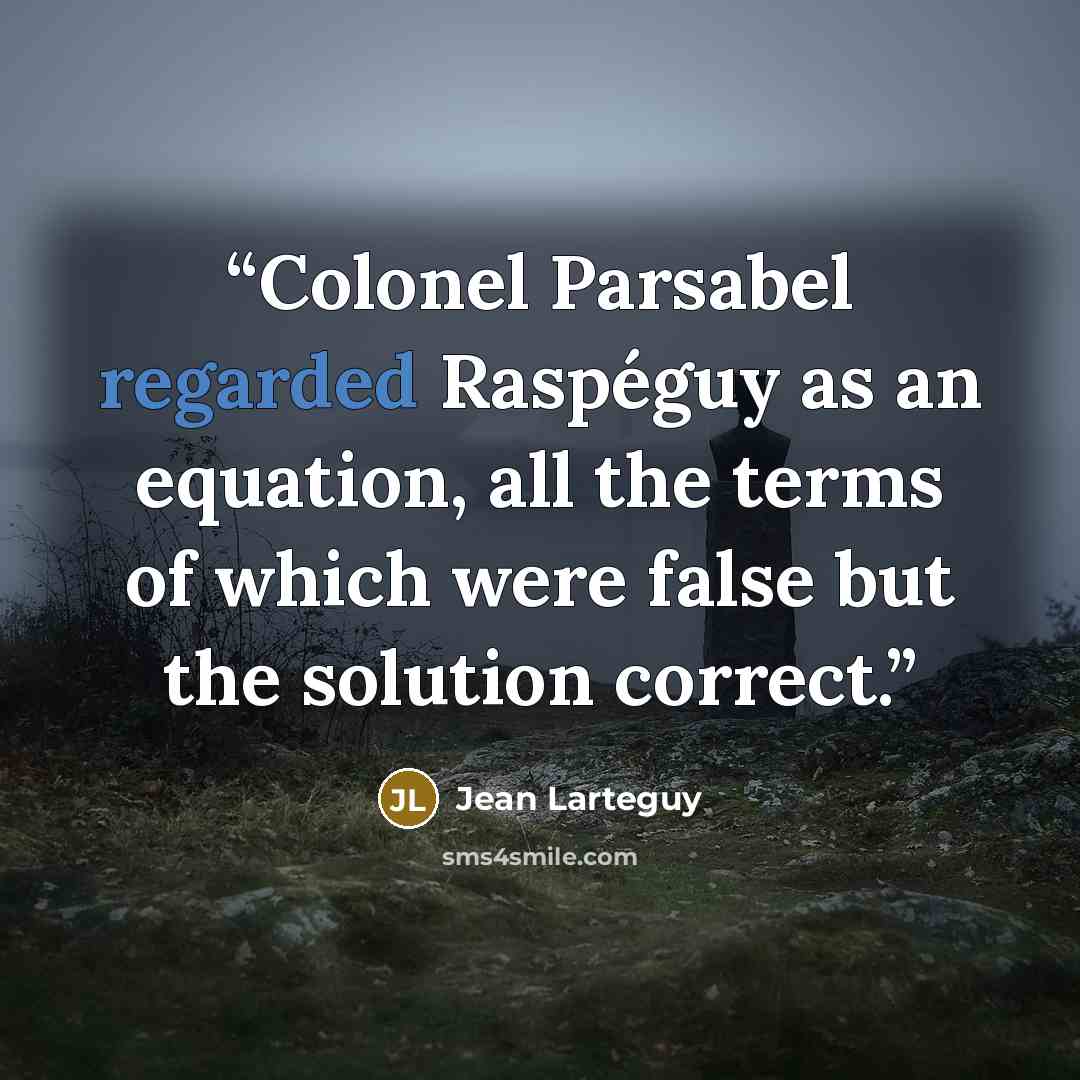 “Colonel Parsabel regarded Raspéguy as an equation, all the terms of which were false but the solution correct.” quote by Jean Lartéguy