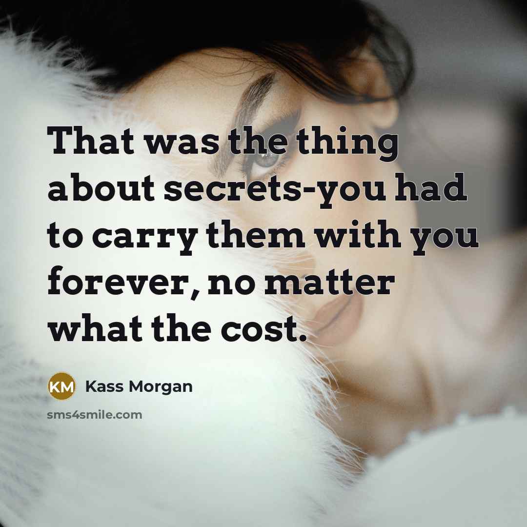 “That was the thing about secrets-you had to carry them…” quote by Kass Morgan