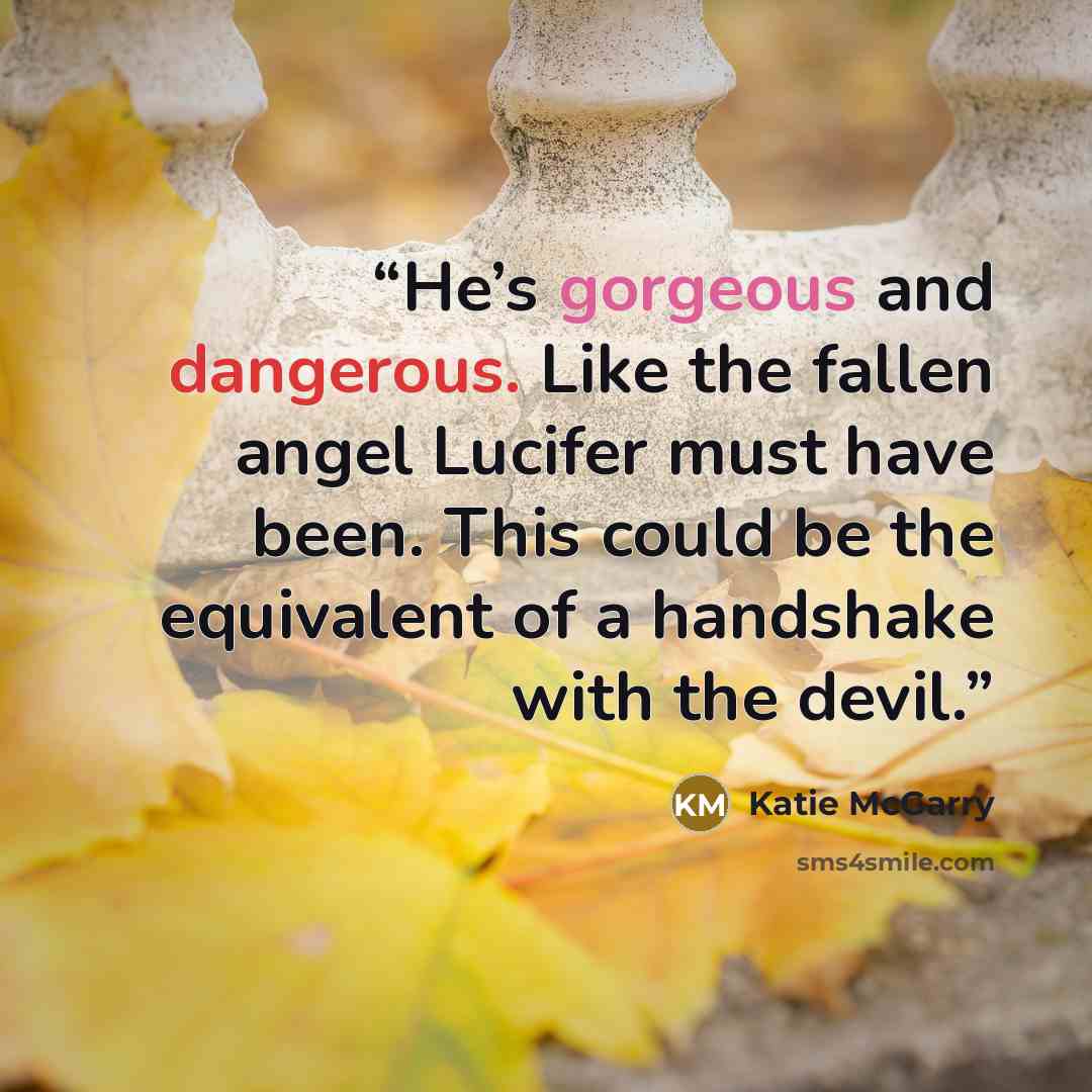 “He’s gorgeous and dangerous. Like the fallen angel Lucifer must have been. This could be the equivalent of a handshake with the devil.” quote by Katie McGarry