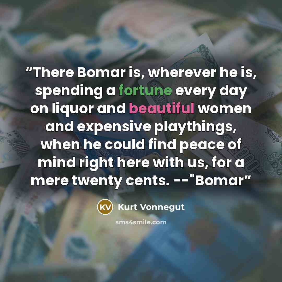 “There Bomar is, wherever he is, spending a fortune every day on liquor and beautiful women and expensive playthings, when he could find peace of mind right here with us, for a mere twenty cents. --"Bomar” quote by Kurt Vonnegut