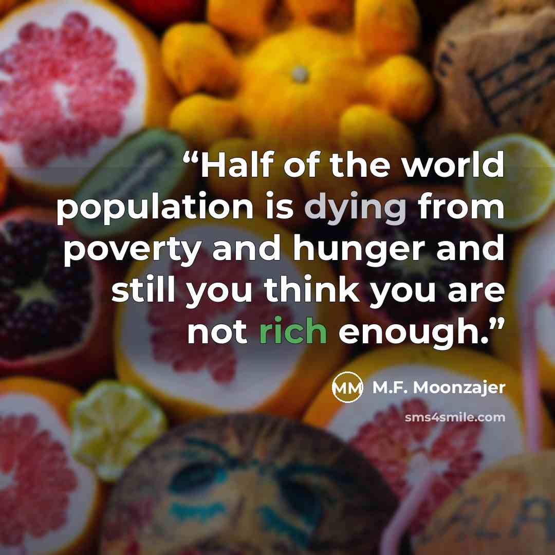 “Half of the world population is dying from poverty and hunger and still you think you are not rich enough.” quote by M.F. Moonzajer