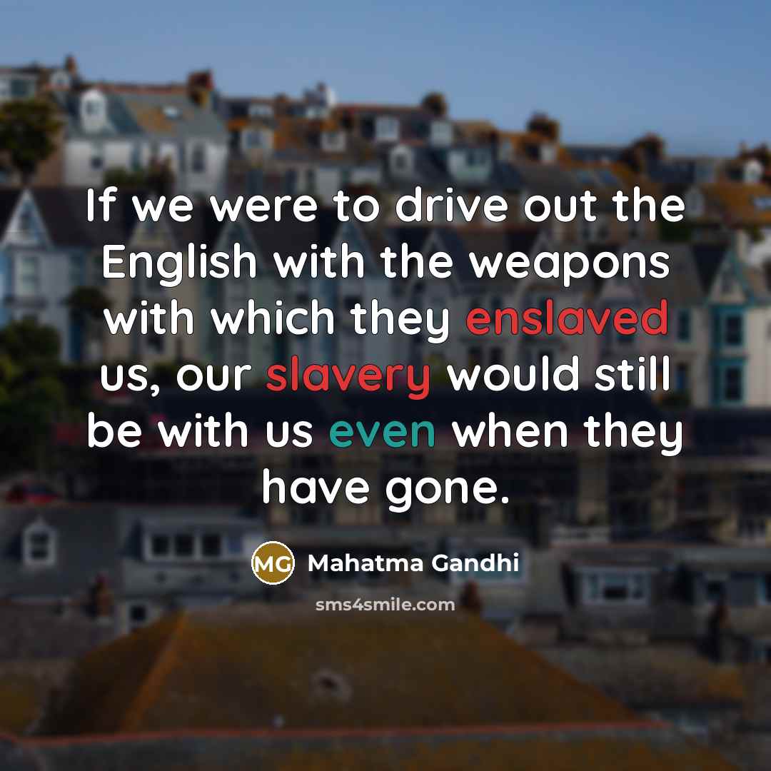 “If we were to drive out the English with the weapons with which they enslaved us, our slavery would still be with us even when they have gone.” quote by Mahatma Gandhi