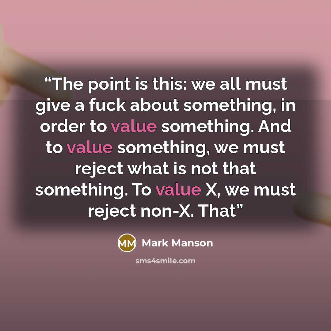 “The point is this: we all must give a fuck about something, in order to value something. And to value something, we must reject what is not that something. To value X, we must reject non-X. That” quote by Mark Manson