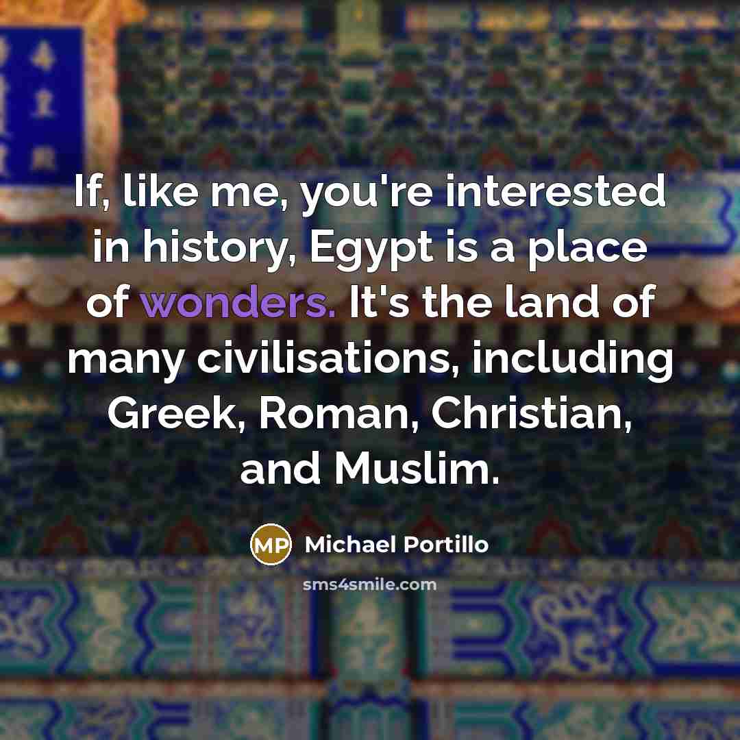 “If, like me, you're interested in history, Egypt is a place of wonders. It's the land of many civilisations, including Greek, Roman, Christian, and Muslim.” quote by Michael Portillo