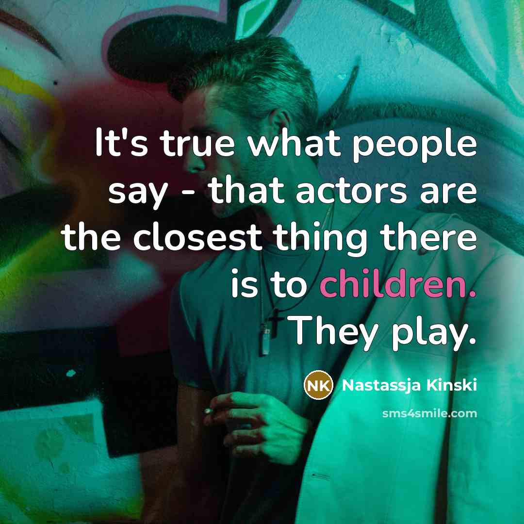 “It's true what people say - that actors are the closest thing there is to children. They play.” quote by Nastassja Kinski