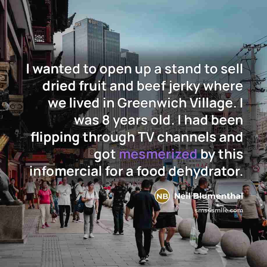 “I wanted to open up a stand to sell dried fruit and beef jerky where we lived in Greenwich Village. I was 8 years old. I had been flipping through TV channels and got mesmerized by this infomercial for a food dehydrator.” quote by Neil Blumenthal