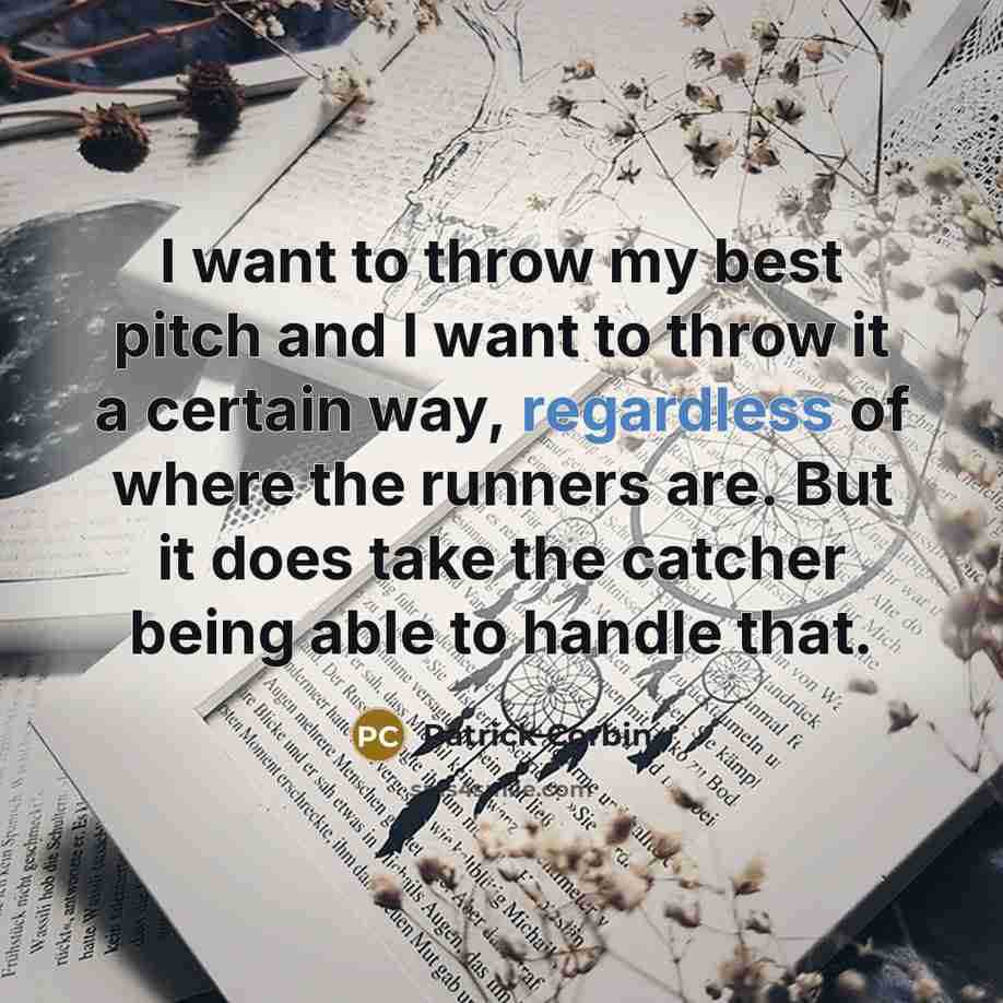 “I want to throw my best pitch and I want to throw it a certain way, regardless of where the runners are. But it does take the catcher being able to handle that.” quote by Patrick Corbin