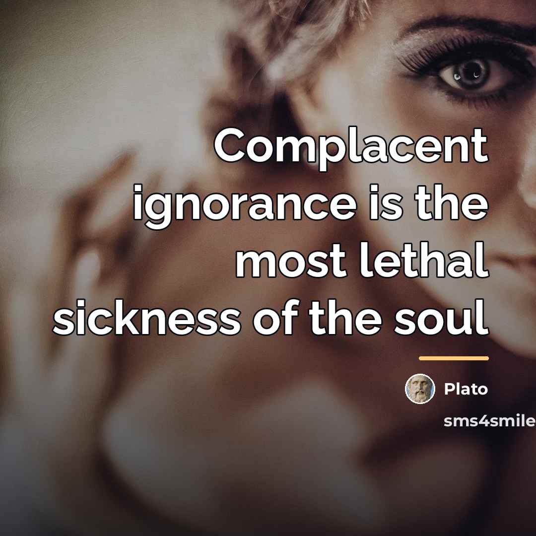 “Complacent ignorance is the most lethal sickness of the soul…” quote by Plato
