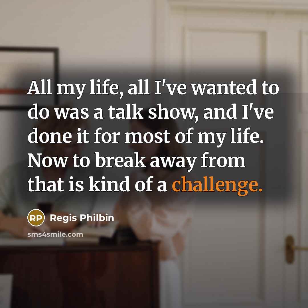 “All my life, all I've wanted to do was a talk show, and I've done it for most of my life. Now to break away from that is kind of a challenge.” quote by Regis Philbin