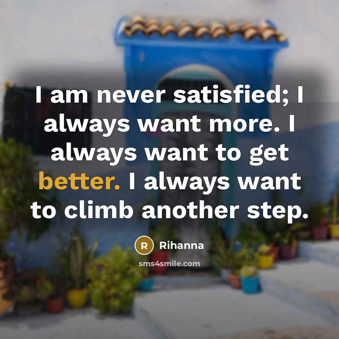 “I am never satisfied; I always want more. I always want to get better. I always want to climb another step.” quote by Rihanna