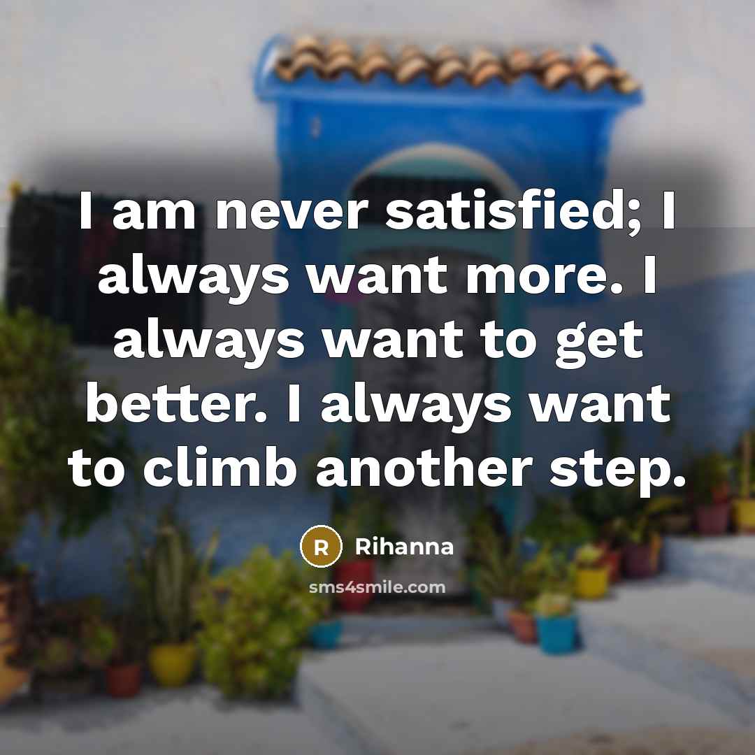 “I am never satisfied; I always want more. I always…” quote by Rihanna