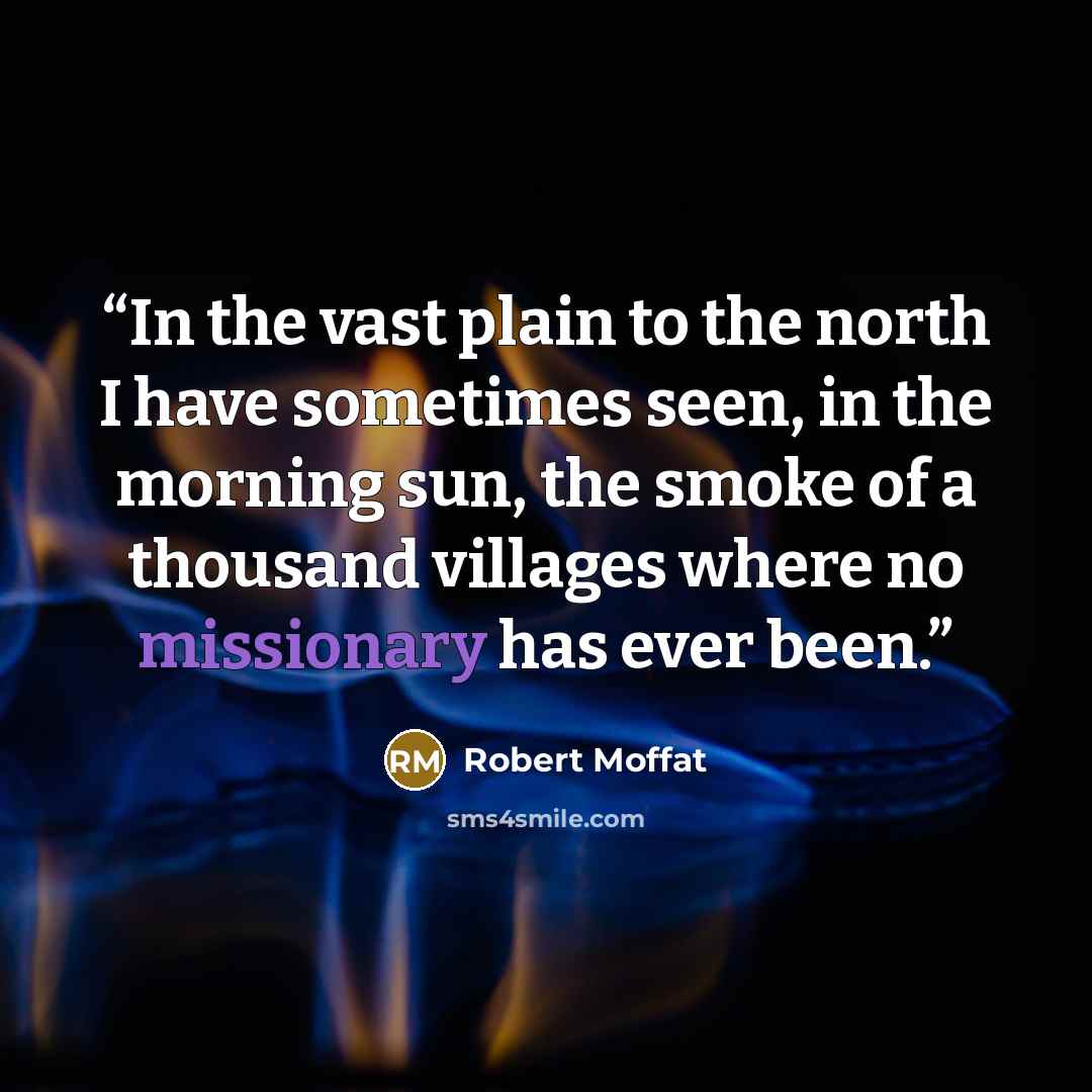 “In the vast plain to the north I have sometimes seen, in the morning sun, the smoke of a thousand villages where no missionary has ever been.” quote by Robert Moffat