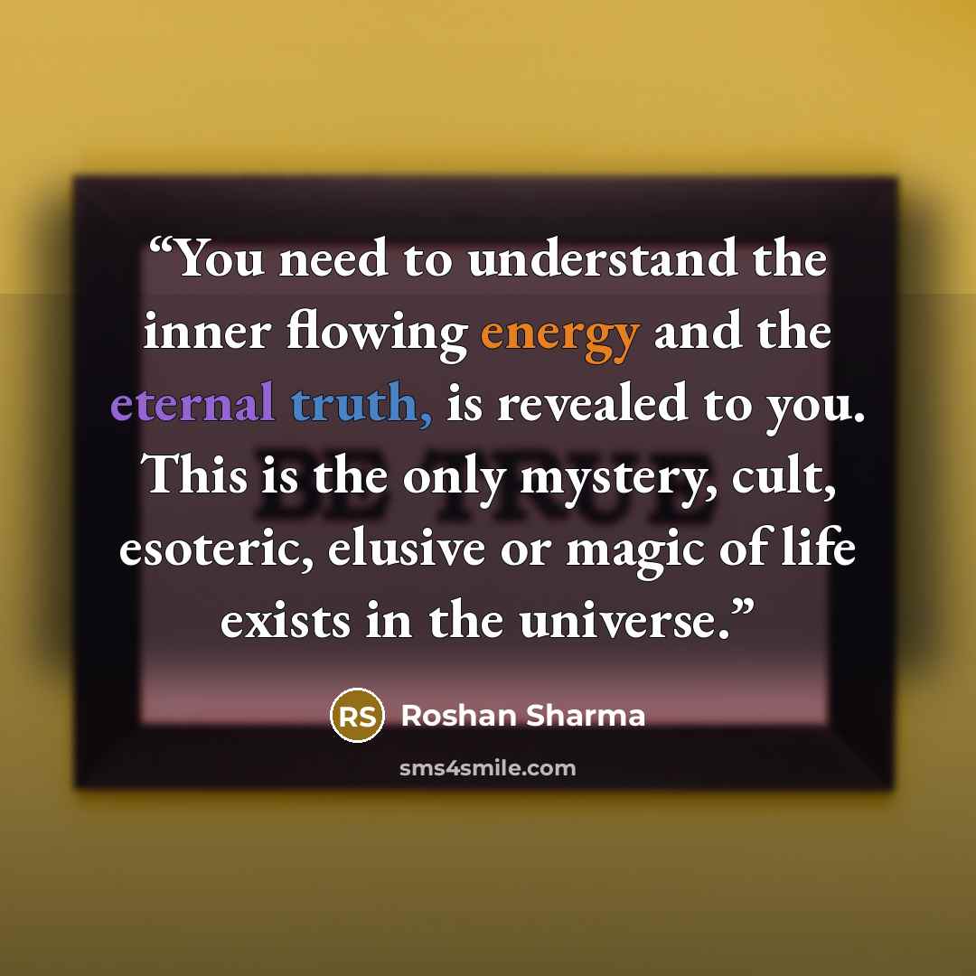 “You need to understand the inner flowing energy and the eternal truth, is revealed to you. This is the only mystery, cult, esoteric, elusive or magic of life exists in the universe.” quote by Roshan Sharma