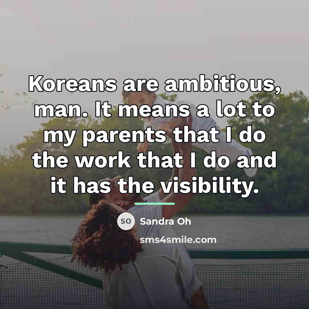 “Koreans are ambitious, man. It means a lot to my…” quote by Sandra Oh