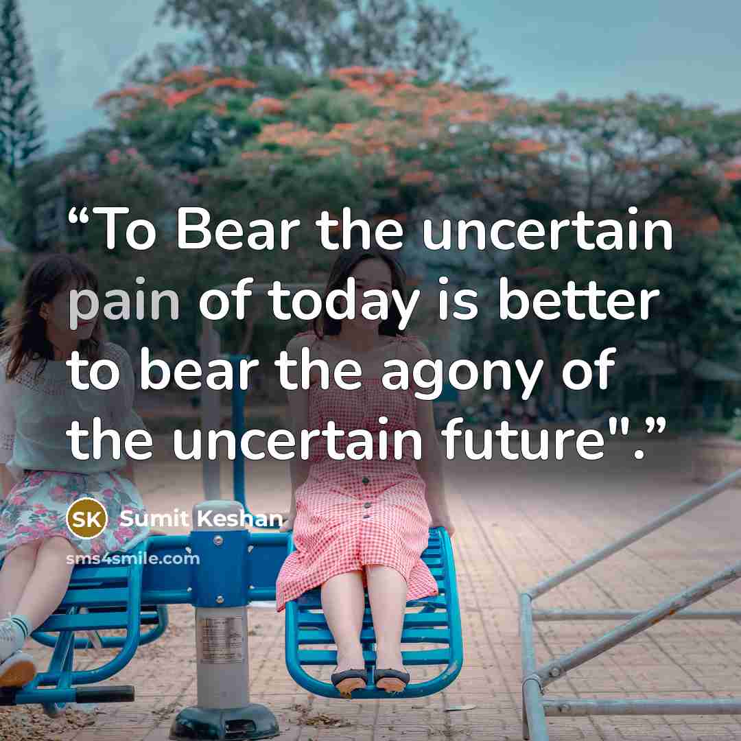 “To Bear the uncertain pain of today is better to bear the agony of the uncertain future".” quote by Sumit Keshan