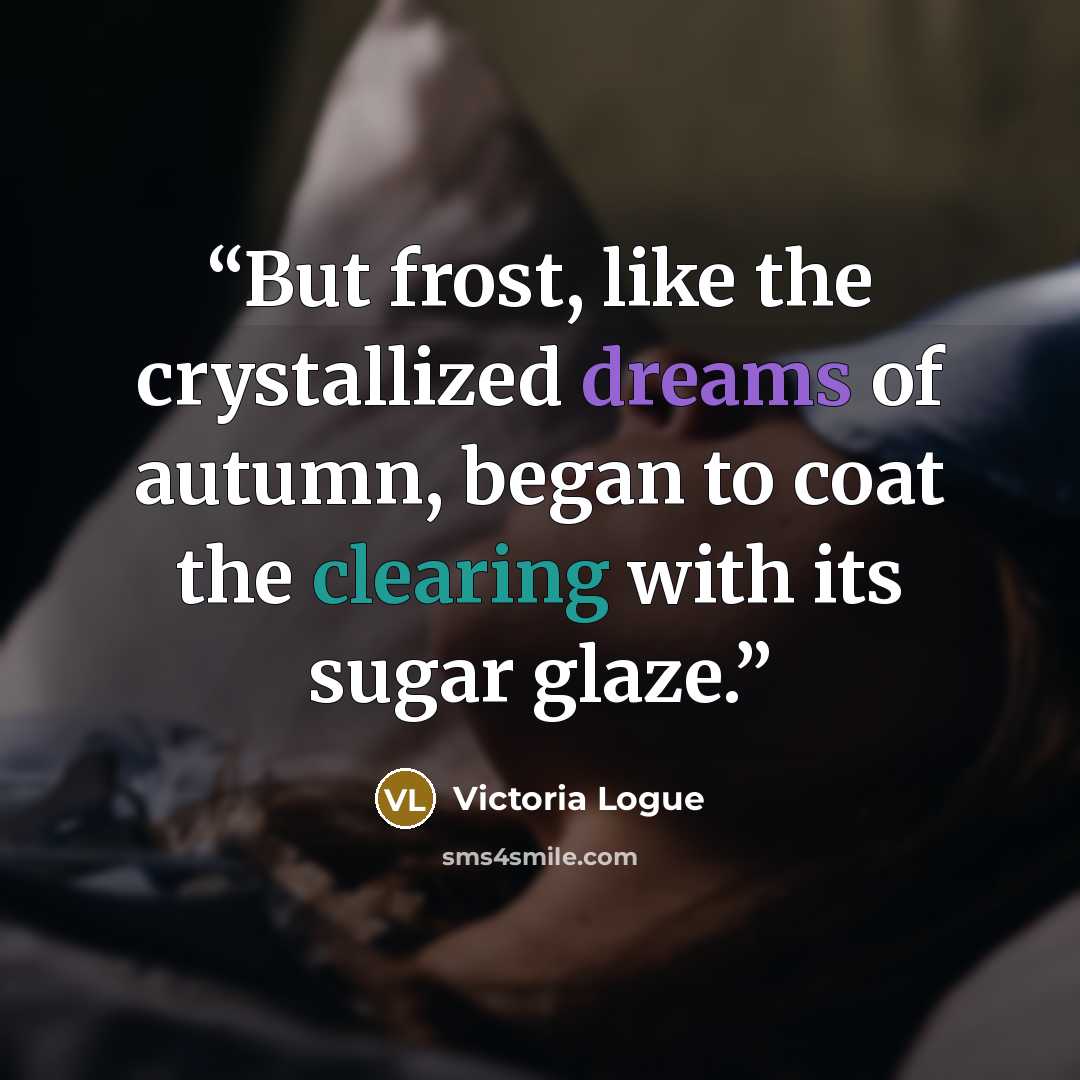 “But frost, like the crystallized dreams of autumn, began to coat the clearing with its sugar glaze.” quote by Victoria Logue