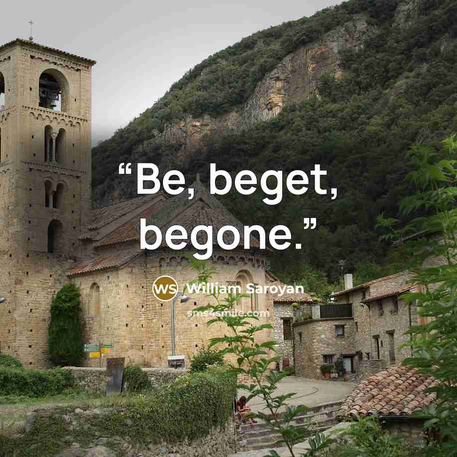 “Be, beget, begone.” quote by William Saroyan