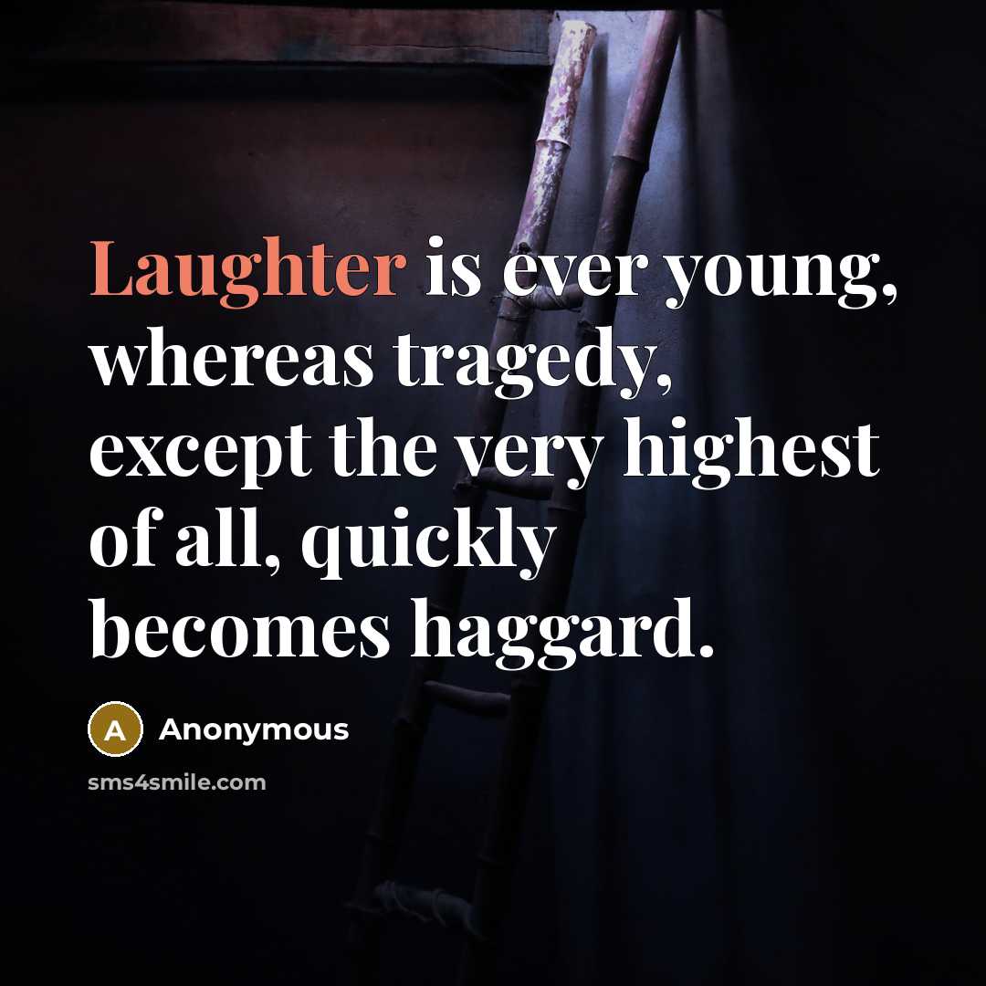“Laughter is ever young, whereas tragedy, except the very highest of all, quickly becomes haggard.” quote by Anonymous