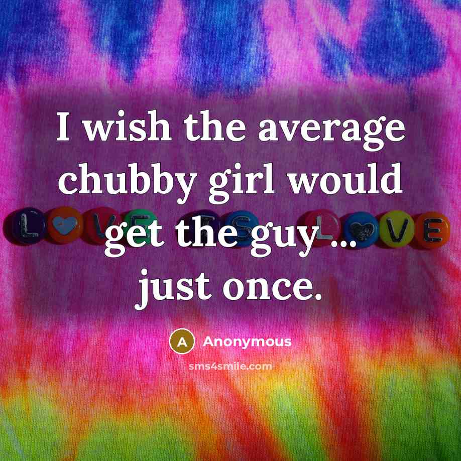 “I wish the average chubby girl would get the guy ... just once.” quote by Anonymous