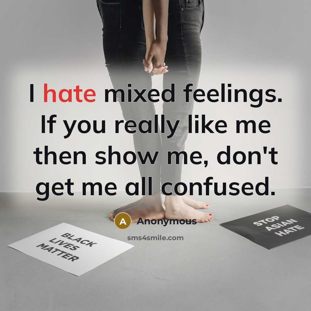 “I hate mixed feelings. If you really like me then show me, don't get me all confused.” quote by Anonymous