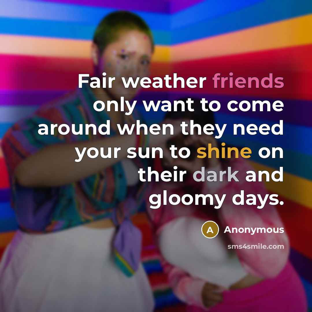 “Fair weather friends only want to come around when they…” quote by Anonymous
