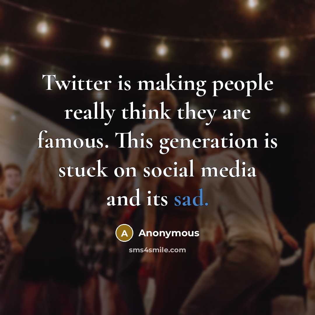 “Twitter is making people really think they are famous. This generation is stuck on social media and its sad.” quote by Anonymous