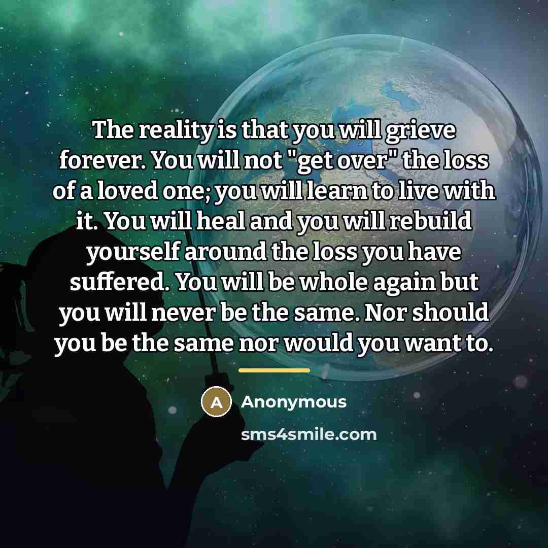 “The reality is that you will grieve forever. You will…” quote by Anonymous