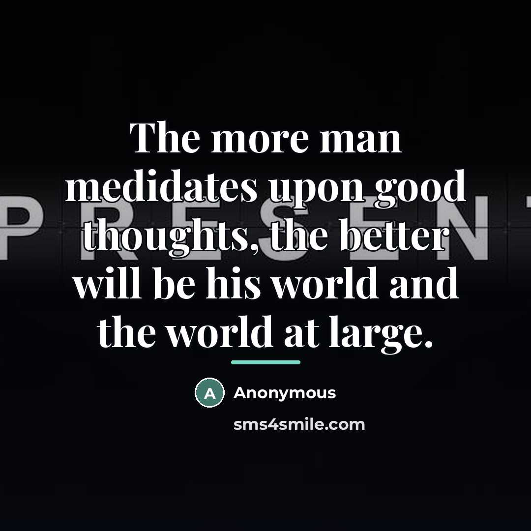 “The more man medidates upon good thoughts, the better will…” quote by Anonymous