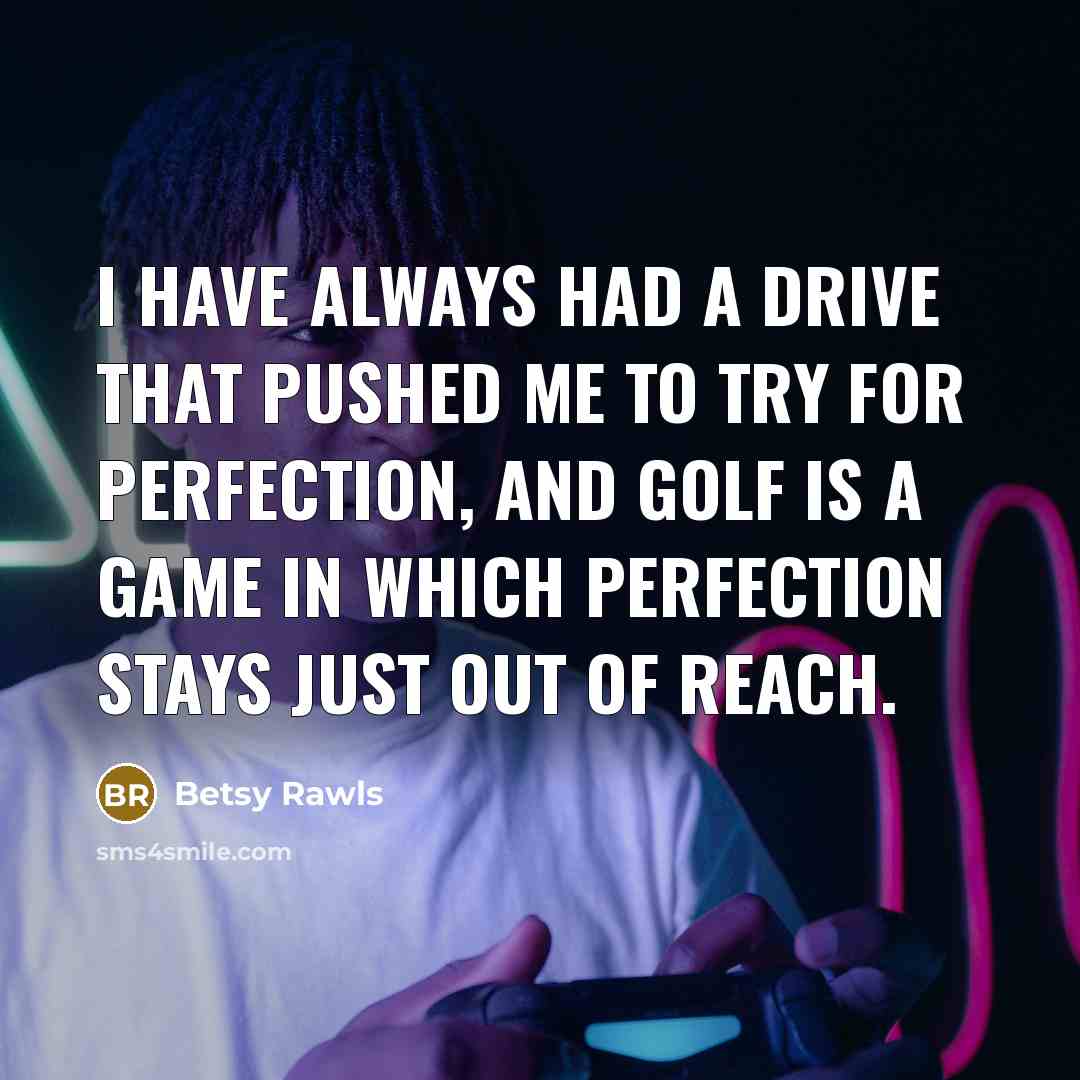 “I have always had a drive that pushed me to try for perfection, and golf is a game in which perfection stays just out of reach.” quote by Betsy Rawls
