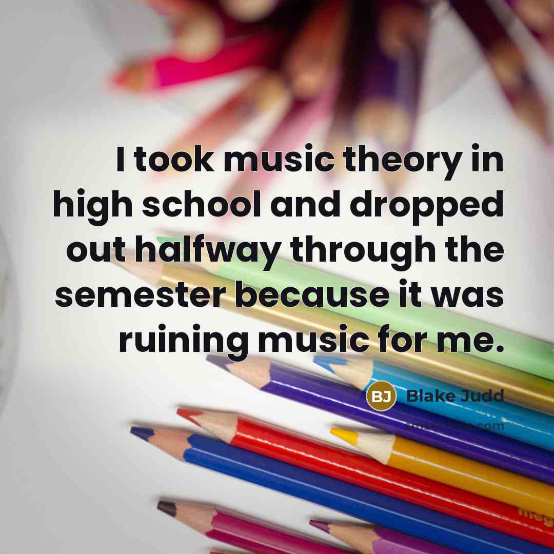 “I took music theory in high school and dropped out…” quote by Blake Judd