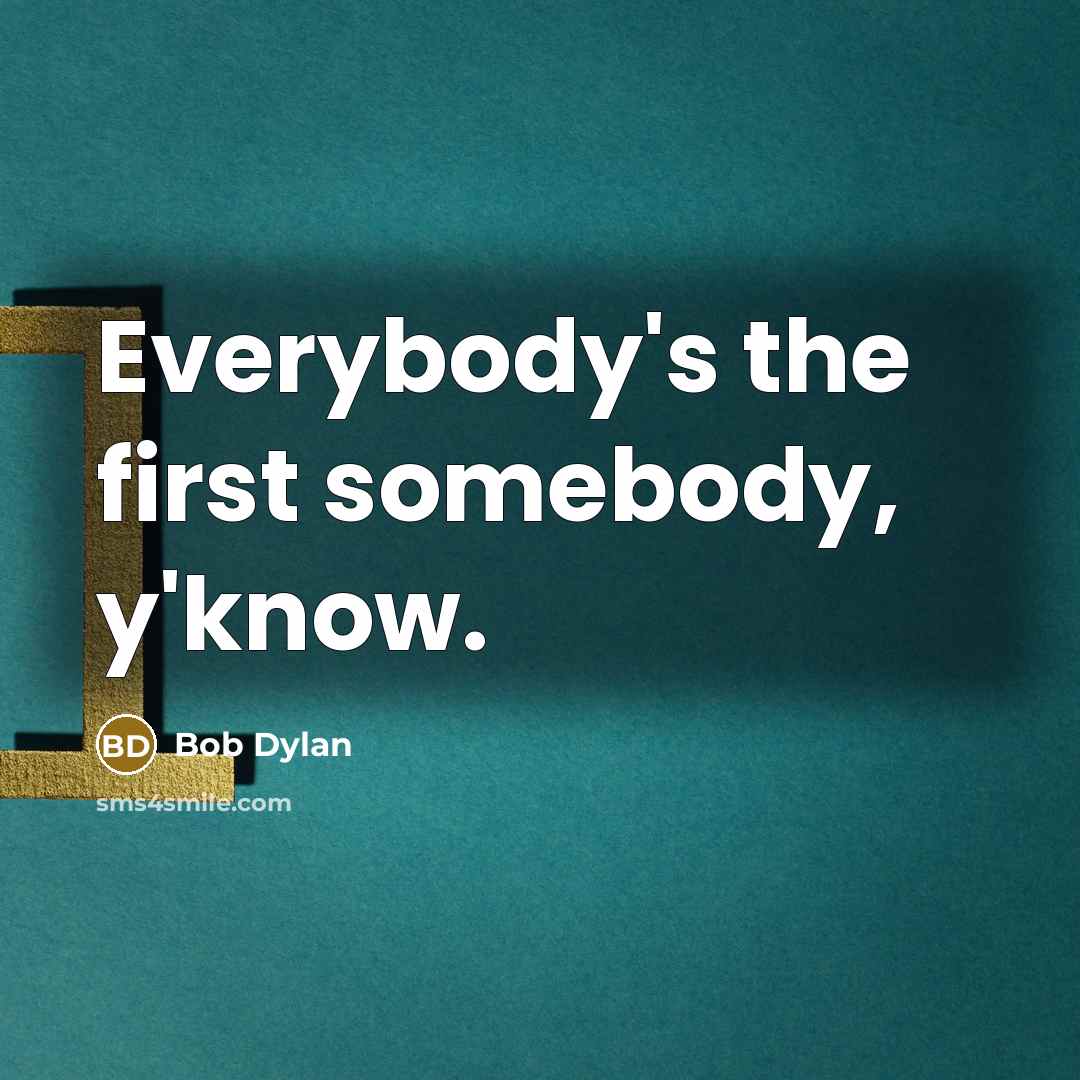 “Everybody's the first somebody, y'know.…” quote by Bob Dylan