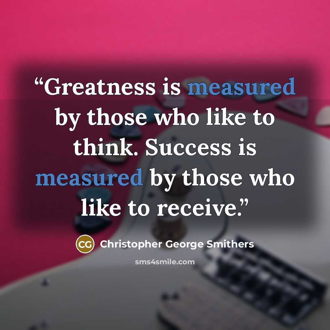 “Greatness is measured by those who like to think. Success is measured by those who like to receive.” quote by Christopher George Smithers