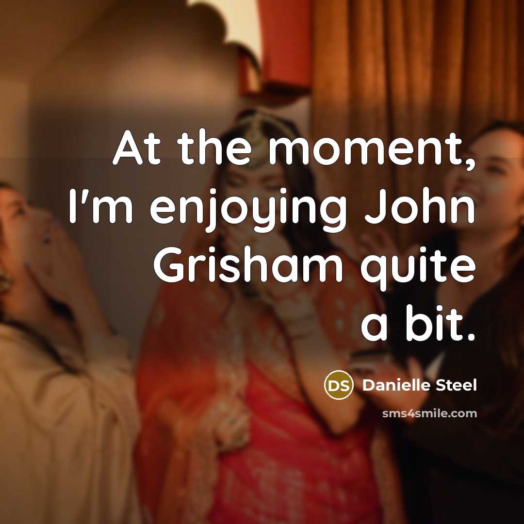 “At the moment, I'm enjoying John Grisham quite a bit.…” quote by Danielle Steel