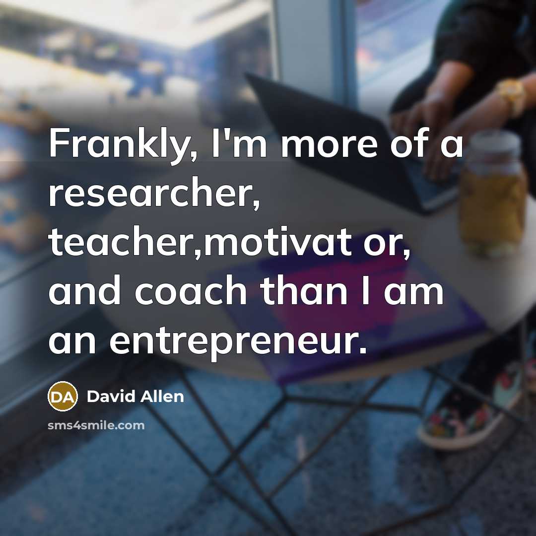 “Frankly, I'm more of a researcher, teacher,motivat or, and coach…” quote by David Allen