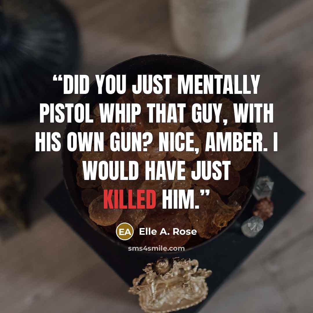 “Did you just mentally pistol whip that guy, with his own gun? Nice, Amber. I would have just killed him.” quote by Elle A. Rose