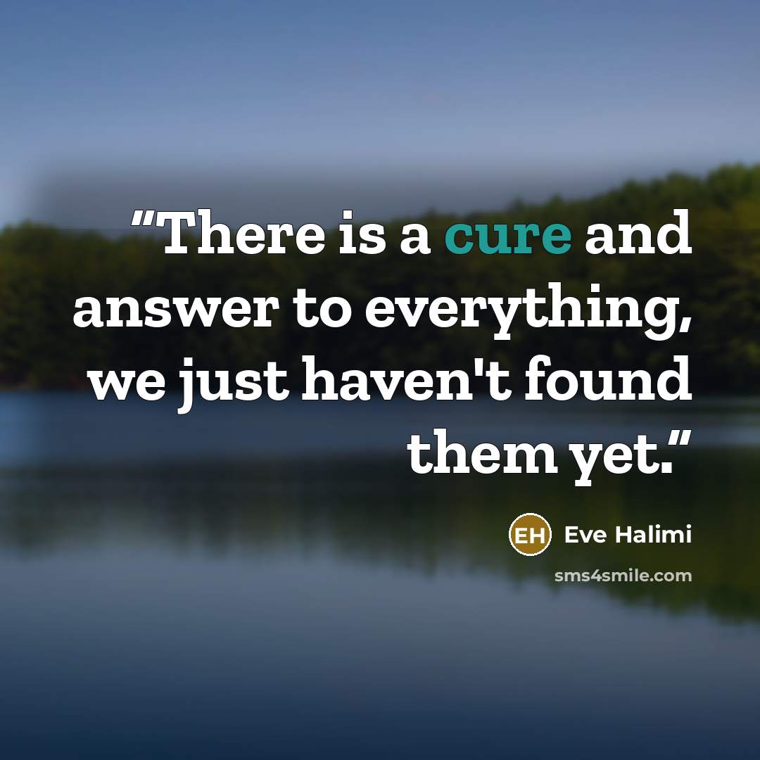 “There is a cure and answer to everything, we just haven't found them yet.” quote by Eve Halimi
